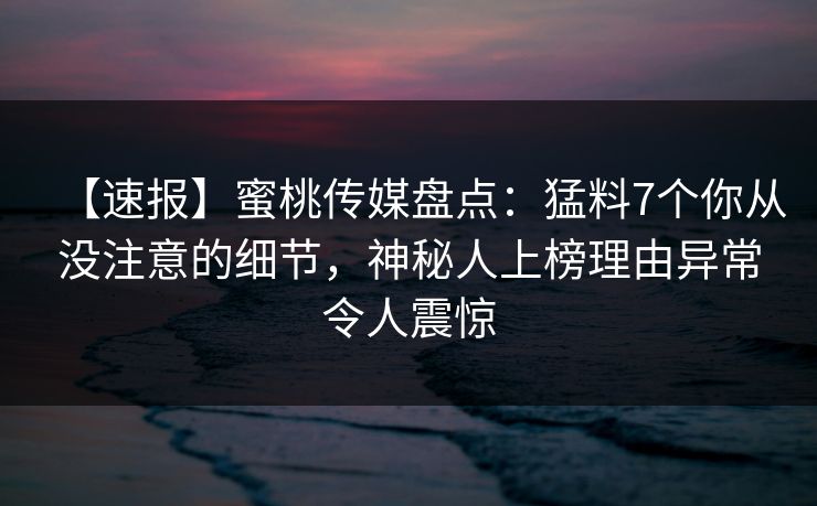 【速报】蜜桃传媒盘点:猛料7个你从没注意的细节,神秘人上榜理由异常令人震惊 【速报】蜜桃传媒盘点:猛料7个你从没注意的细节,神秘人上榜理由异常令人震惊
