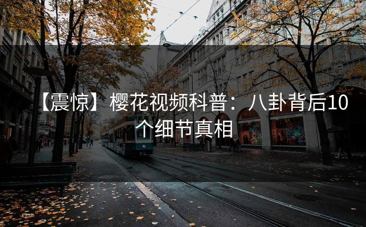 【震惊】樱花视频科普:八卦背后10个细节真相 【震惊】樱花视频科普:八卦背后10个细节真相