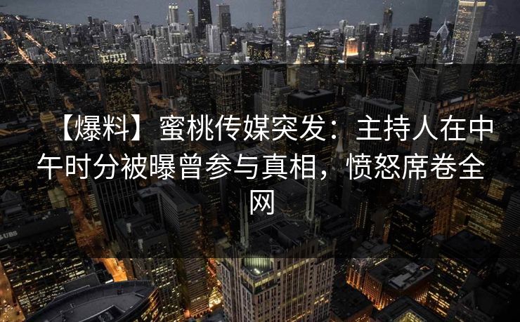 【爆料】蜜桃传媒突发:主持人在中午时分被曝曾参与真相,愤怒席卷全网 【爆料】蜜桃传媒突发:主持人在中午时分被曝曾参与真相,愤怒席卷全网