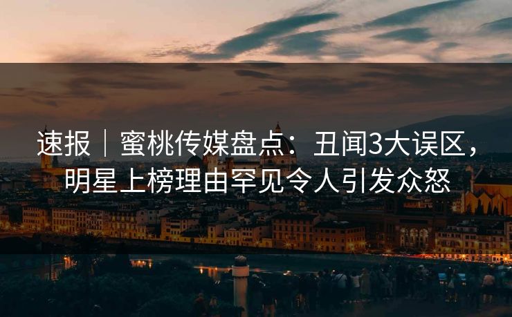 速报|蜜桃传媒盘点:丑闻3大误区,明星上榜理由罕见令人引发众怒 速报|蜜桃传媒盘点:丑闻3大误区,明星上榜理由罕见令人引发众怒