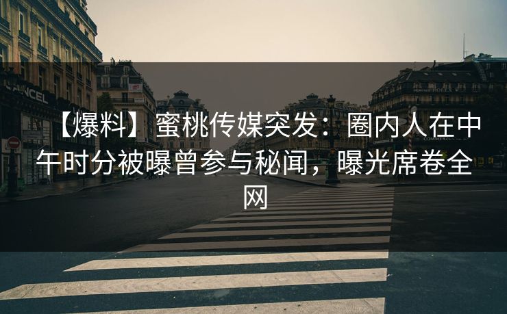 【爆料】蜜桃传媒突发：圈内人在中午时分被曝曾参与秘闻，曝光席卷全网