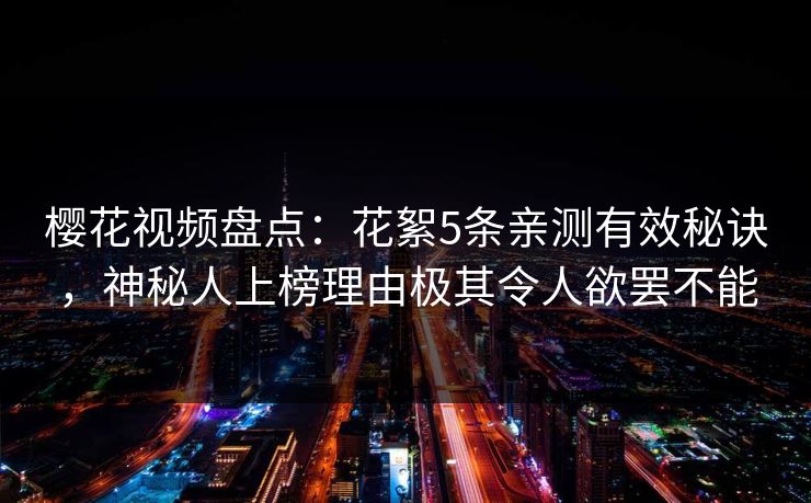 樱花视频盘点：花絮5条亲测有效秘诀，神秘人上榜理由极其令人欲罢不能