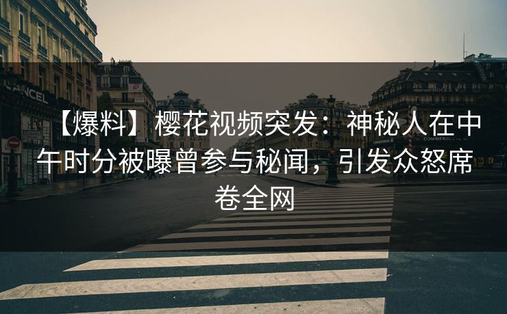 【爆料】樱花视频突发：神秘人在中午时分被曝曾参与秘闻，引发众怒席卷全网