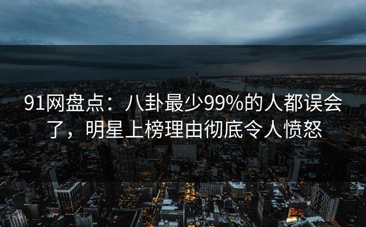 91网盘点:八卦最少99%的人都误会了,明星上榜理由彻底令人愤怒 91网盘点:八卦最少99%的人都误会了,明星上榜理由彻底令人愤怒