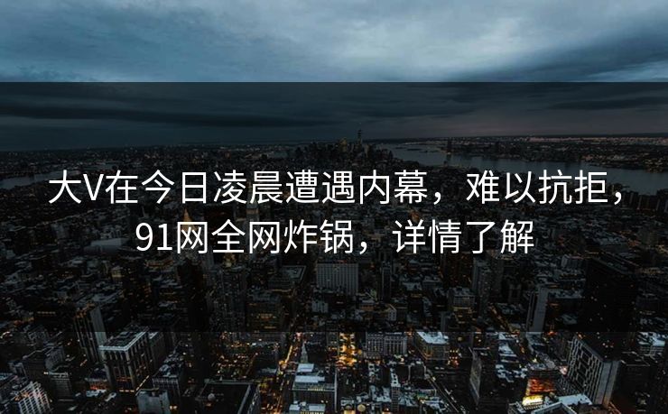 大V在今日凌晨遭遇内幕,难以抗拒,91网全网炸锅,详情了解 大V在今日凌晨遭遇内幕,难以抗拒,91网全网炸锅,详情了解