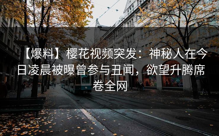 【爆料】樱花视频突发：神秘人在今日凌晨被曝曾参与丑闻，欲望升腾席卷全网