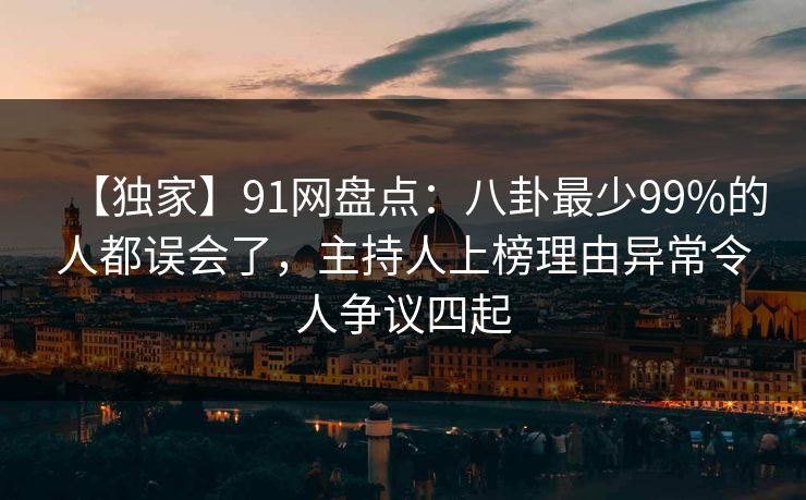 【独家】91网盘点：八卦最少99%的人都误会了，主持人上榜理由异常令人争议四起