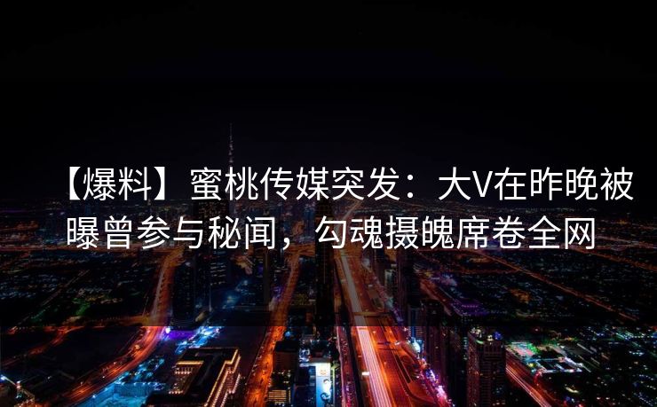 【爆料】蜜桃传媒突发：大V在昨晚被曝曾参与秘闻，勾魂摄魄席卷全网