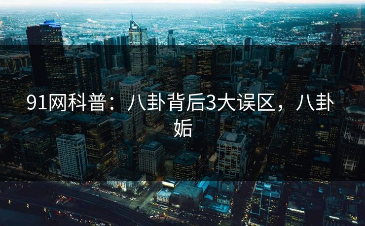 91网科普：八卦背后3大误区，八卦 姤