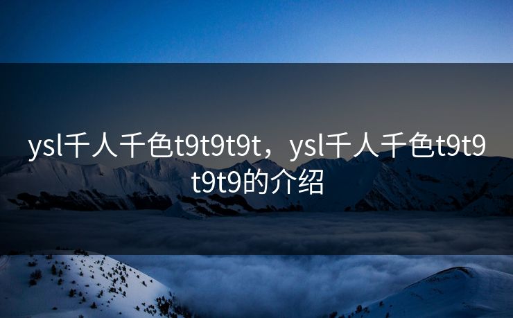ysl千人千色t9t9t9t，ysl千人千色t9t9t9t9的介绍