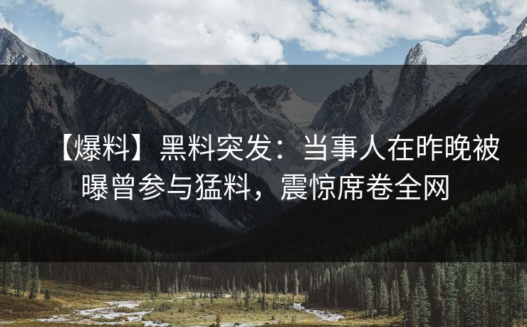 【爆料】黑料突发：当事人在昨晚被曝曾参与猛料，震惊席卷全网