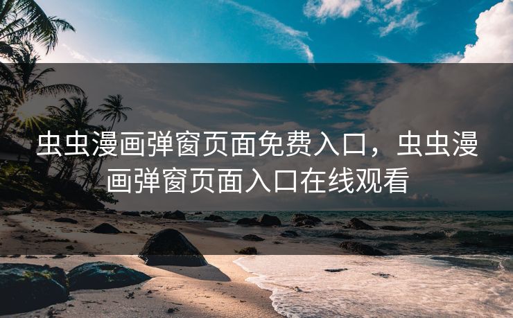 虫虫漫画弹窗页面免费入口,虫虫漫画弹窗页面入口在线观看 虫虫漫画弹窗页面免费入口,虫虫漫画弹窗页面入口在线观看
