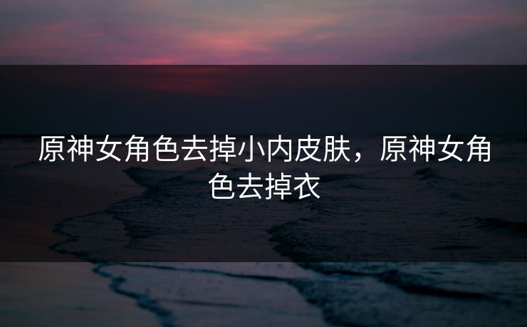 原神女角色去掉小内皮肤，原神女角色去掉衣