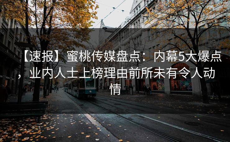 【速报】蜜桃传媒盘点：内幕5大爆点，业内人士上榜理由前所未有令人动情