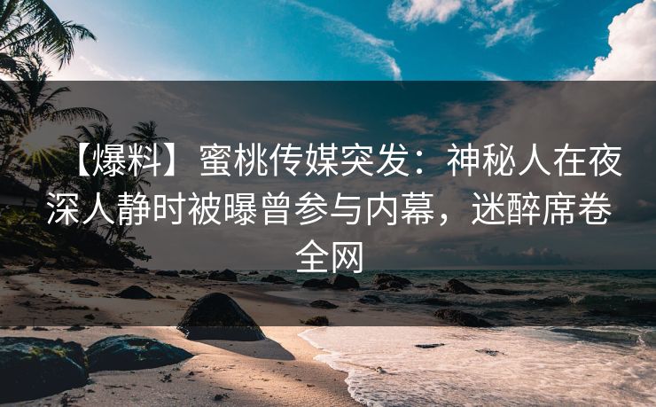 【爆料】蜜桃传媒突发：神秘人在夜深人静时被曝曾参与内幕，迷醉席卷全网