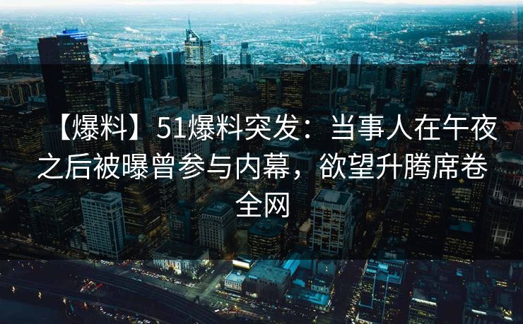 【爆料】51爆料突发：当事人在午夜之后被曝曾参与内幕，欲望升腾席卷全网