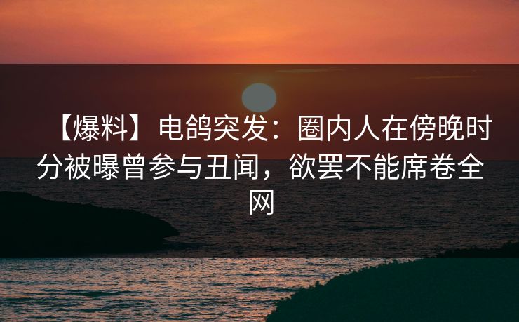 【爆料】电鸽突发：圈内人在傍晚时分被曝曾参与丑闻，欲罢不能席卷全网