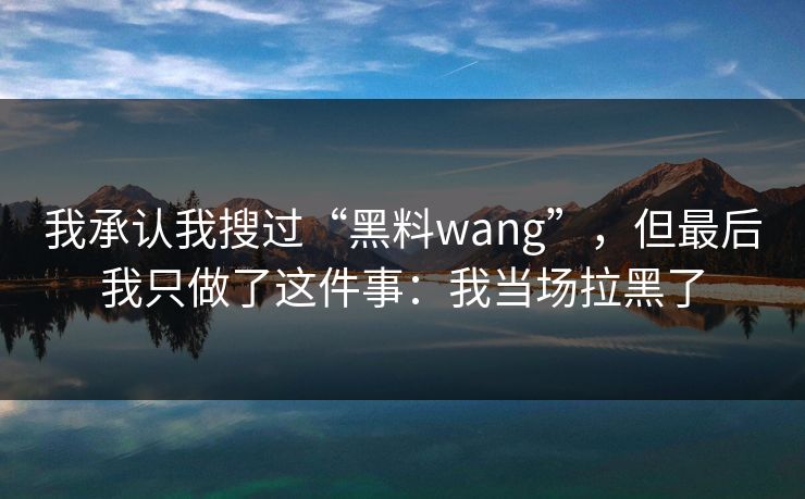 我承认我搜过“黑料wang”，但最后我只做了这件事：我当场拉黑了