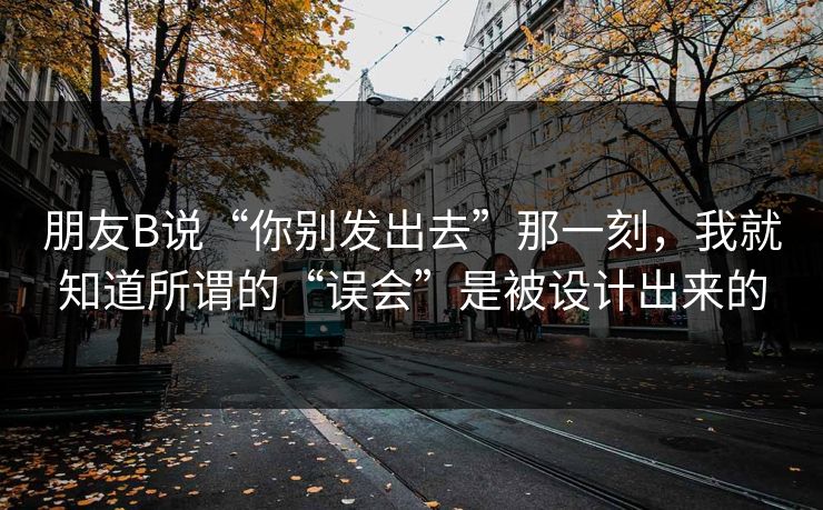 朋友B说“你别发出去”那一刻，我就知道所谓的“误会”是被设计出来的