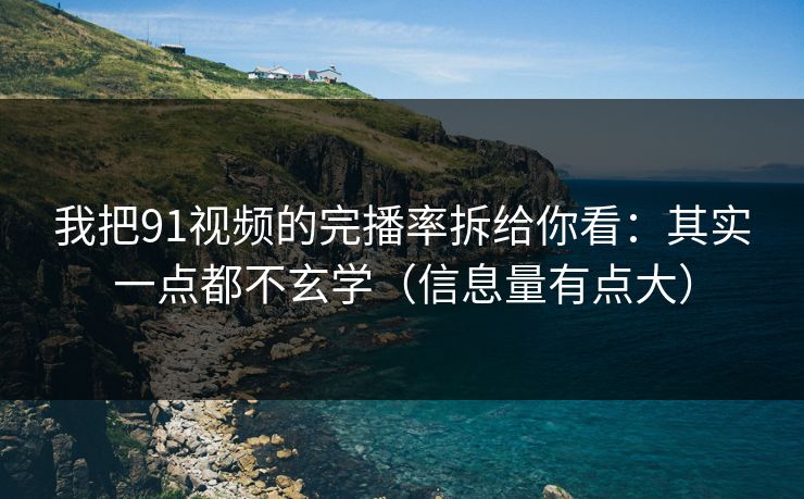 我把91视频的完播率拆给你看：其实一点都不玄学（信息量有点大）