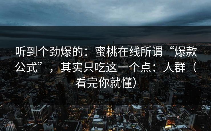 听到个劲爆的：蜜桃在线所谓“爆款公式”，其实只吃这一个点：人群（看完你就懂）