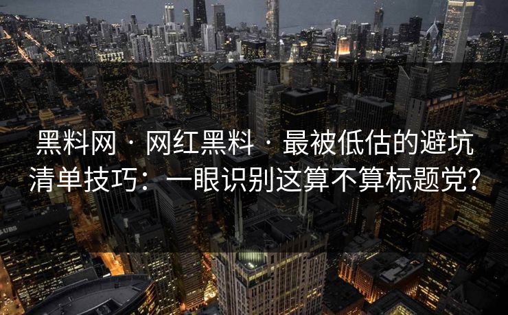 黑料网 · 网红黑料 · 最被低估的避坑清单技巧：一眼识别这算不算标题党？