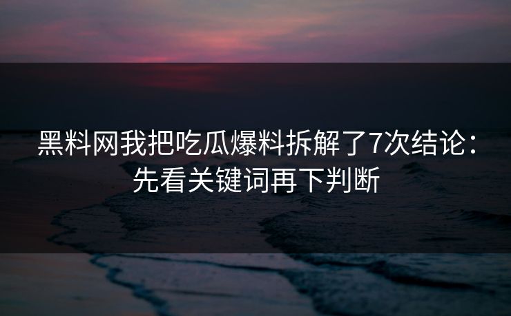 黑料网我把吃瓜爆料拆解了7次结论：先看关键词再下判断