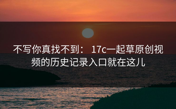 不写你真找不到： 17c一起草原创视频的历史记录入口就在这儿