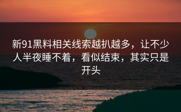 新91黑料相关线索越扒越多，让不少人半夜睡不着，看似结束，其实只是开头