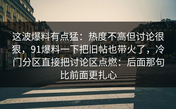 这波爆料有点猛：热度不高但讨论很狠，91爆料一下把旧帖也带火了，冷门分区直接把讨论区点燃：后面那句比前面更扎心