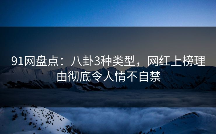 91网盘点：八卦3种类型，网红上榜理由彻底令人情不自禁