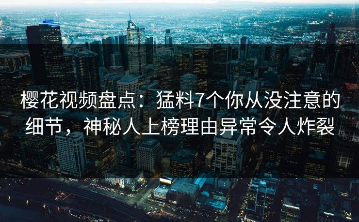 樱花视频盘点：猛料7个你从没注意的细节，神秘人上榜理由异常令人炸裂