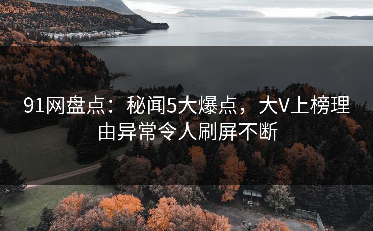 91网盘点：秘闻5大爆点，大V上榜理由异常令人刷屏不断