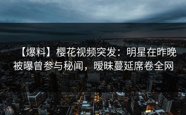 【爆料】樱花视频突发:明星在昨晚被曝曾参与秘闻,暧昧蔓延席卷全网 【爆料】樱花视频突发:明星在昨晚被曝曾参与秘闻,暧昧蔓延席卷全网