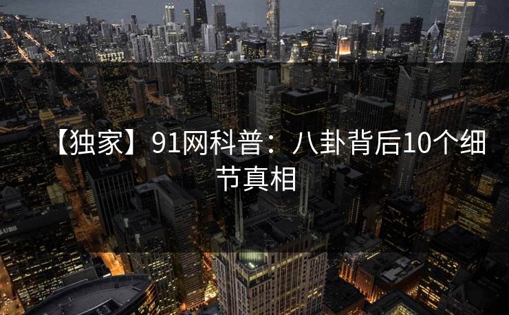 【独家】91网科普：八卦背后10个细节真相