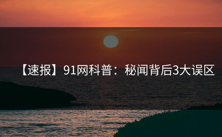 【速报】91网科普:秘闻背后3大误区 【速报】91网科普:秘闻背后3大误区