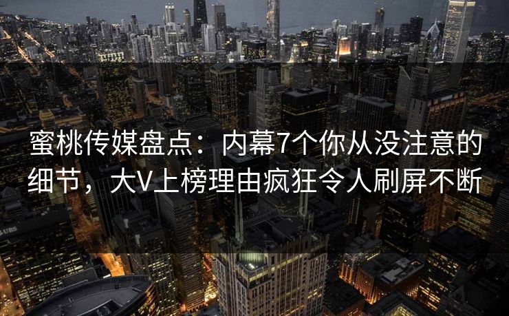蜜桃传媒盘点：内幕7个你从没注意的细节，大V上榜理由疯狂令人刷屏不断