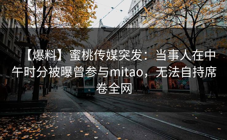 【爆料】蜜桃传媒突发：当事人在中午时分被曝曾参与mitao，无法自持席卷全网
