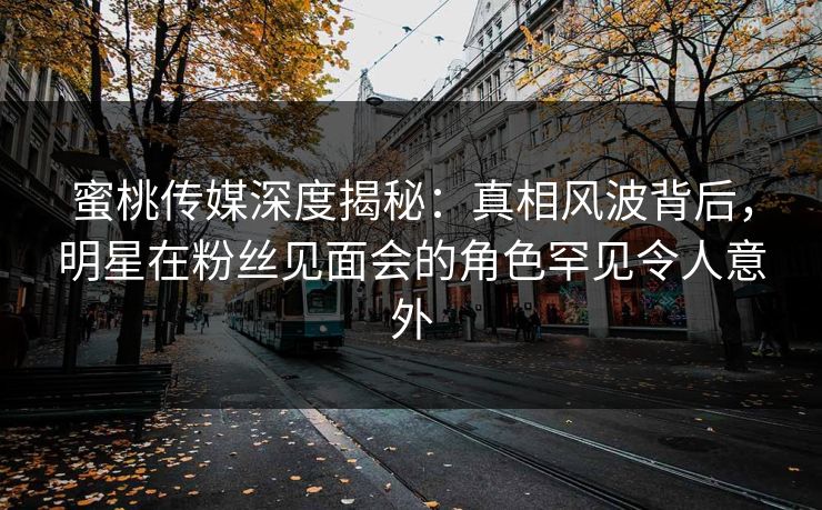蜜桃传媒深度揭秘:真相风波背后,明星在粉丝见面会的角色罕见令人意外 蜜桃传媒深度揭秘:真相风波背后,明星在粉丝见面会的角色罕见令人意外