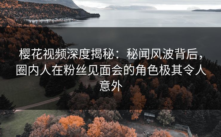 樱花视频深度揭秘：秘闻风波背后，圈内人在粉丝见面会的角色极其令人意外
