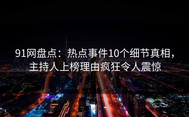 91网盘点:热点事件10个细节真相,主持人上榜理由疯狂令人震惊 91网盘点:热点事件10个细节真相,主持人上榜理由疯狂令人震惊
