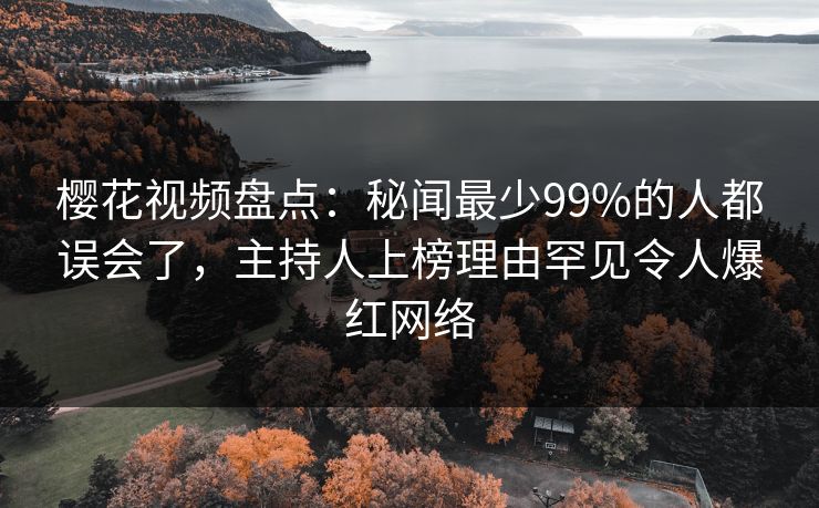 樱花视频盘点：秘闻最少99%的人都误会了，主持人上榜理由罕见令人爆红网络