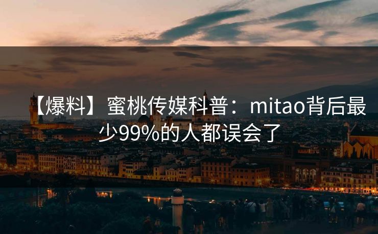【爆料】蜜桃传媒科普：mitao背后最少99%的人都误会了