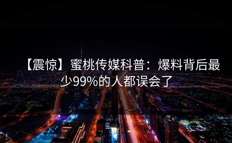 【震惊】蜜桃传媒科普：爆料背后最少99%的人都误会了