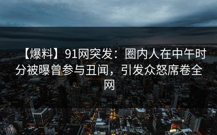 【爆料】91网突发:圈内人在中午时分被曝曾参与丑闻,引发众怒席卷全网 【爆料】91网突发:圈内人在中午时分被曝曾参与丑闻,引发众怒席卷全网