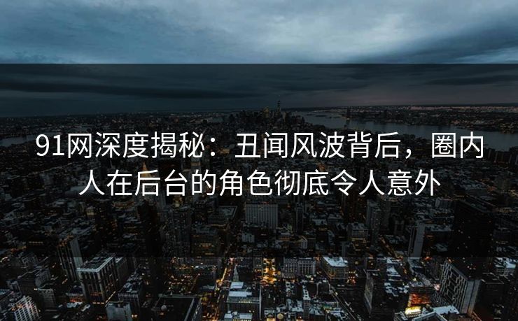 91网深度揭秘：丑闻风波背后，圈内人在后台的角色彻底令人意外