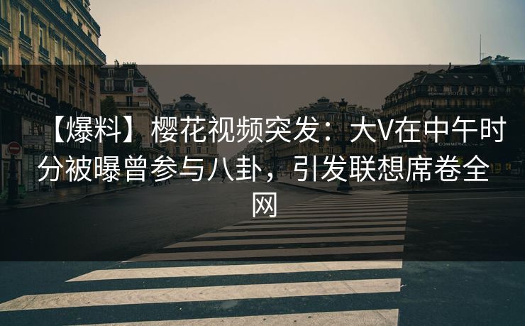 【爆料】樱花视频突发:大V在中午时分被曝曾参与八卦,引发联想席卷全网 【爆料】樱花视频突发:大V在中午时分被曝曾参与八卦,引发联想席卷全网