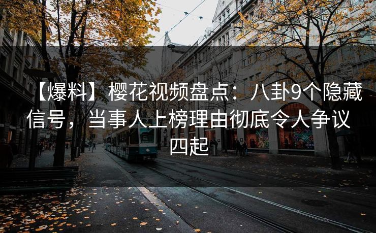 【爆料】樱花视频盘点：八卦9个隐藏信号，当事人上榜理由彻底令人争议四起