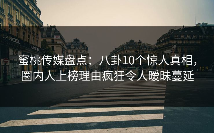蜜桃传媒盘点:八卦10个惊人真相,圈内人上榜理由疯狂令人暧昧蔓延 蜜桃传媒盘点:八卦10个惊人真相,圈内人上榜理由疯狂令人暧昧蔓延
