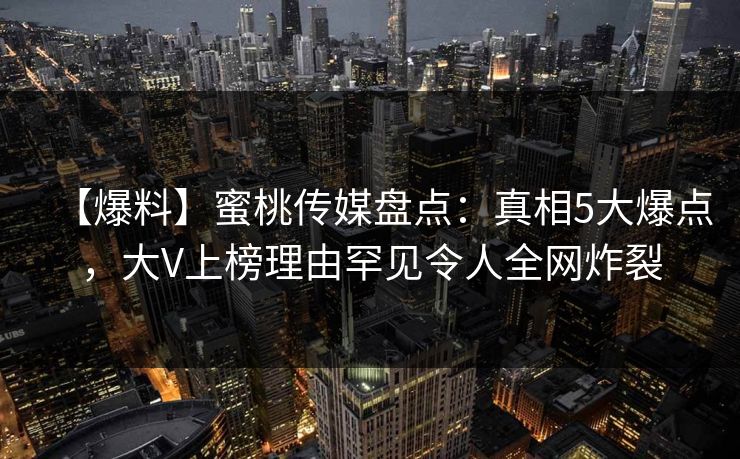 【爆料】蜜桃传媒盘点:真相5大爆点,大V上榜理由罕见令人全网炸裂 【爆料】蜜桃传媒盘点:真相5大爆点,大V上榜理由罕见令人全网炸裂